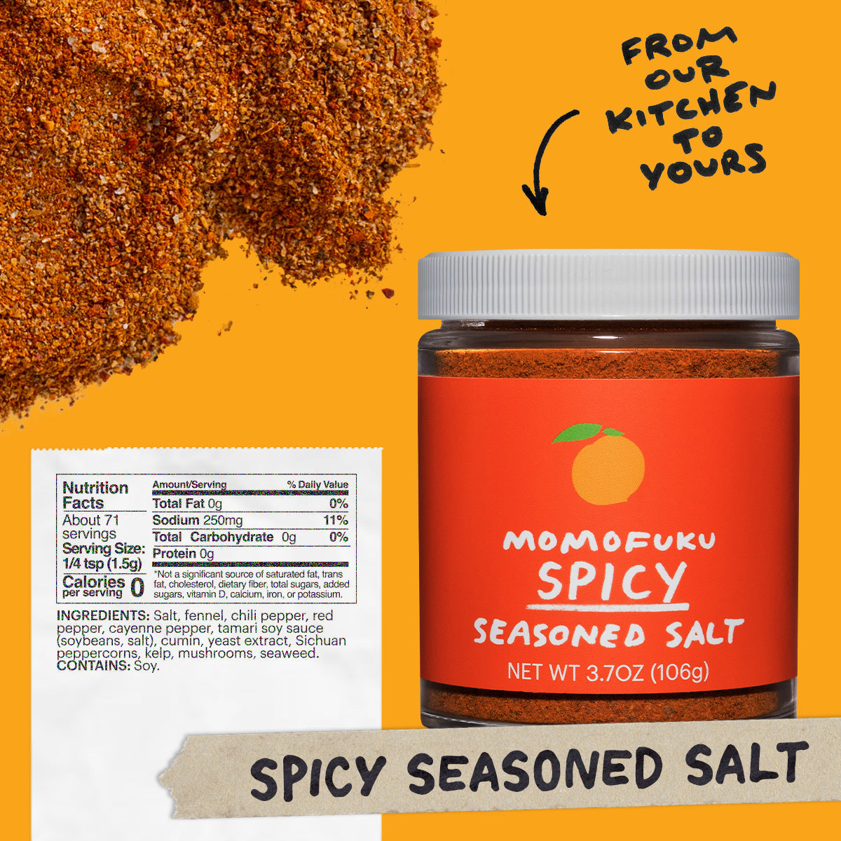 Nutrition: Servings: 71, Serving size 1/4 tsp (1.5g), Amount Per Serving: Calories 0, Total Fat 0g (0% DV), Sat. Fat 0g (0% DV), Trans Fat 0g, Cholest. 0mg (0% DV), Sodium 115mg (7% DV),Total Carb. 0g (0% DV), Fiber 0g (0% DV), Sugars 0g, Protein 0g

Ingredients: Salt, fennel, chili pepper, red pepper, cayenne pepper, tamari soy sauce (soybeans, salt), cumin, yeast extract, Sichuan peppercorns, kelp, mushrooms, seaweed.
